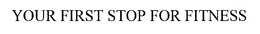 YOUR FIRST STOP FOR FITNESS trademark