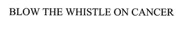 BLOW THE WHISTLE ON CANCER trademark