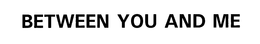 BETWEEN YOU AND ME trademark