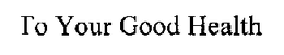 TO YOUR GOOD HEALTH. trademark