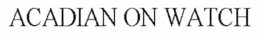 ACADIAN ON WATCH trademark