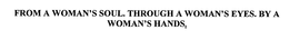 FROM A WOMAN'S SOUL. THROUGH A WOMAN'S EYES. BY A WOMAN'S HANDS. trademark