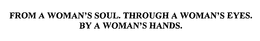 FROM A WOMAN'S SOUL. THROUGH A WOMAN'S EYES. BY A WOMAN'S HANDS. trademark