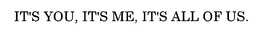 IT'S YOU, IT'S ME, IT'S ALL OF US. trademark