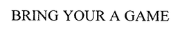 BRING YOUR A GAME trademark
