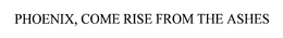 PHOENIX, COME RISE FROM THE ASHES trademark