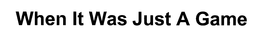 WHEN IT WAS JUST A GAME trademark