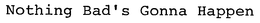 NOTHING BAD'S GONNA HAPPEN trademark