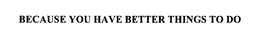 BECAUSE YOU HAVE BETTER THINGS TO DO trademark