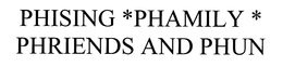 PHISING *PHAMILY * PHRIENDS AND PHUN trademark