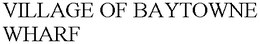 VILLAGE OF BAYTOWNE WHARF trademark