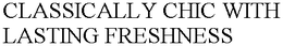 CLASSICALLY CHIC WITH LASTING FRESHNESS trademark