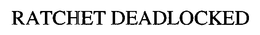 RATCHET DEADLOCKED trademark