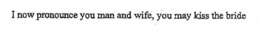 I NOW PRONOUNCE YOU MAN AND WIFE, YOU MAY KISS THE BRIDE trademark