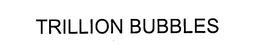 TRILLION BUBBLES trademark