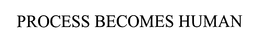 PROCESS BECOMES HUMAN trademark