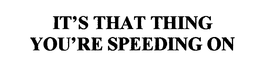 IT'S THAT THING YOU'RE SPEEDING ON trademark