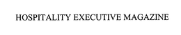 HOSPITALITY EXECUTIVE MAGAZINE trademark