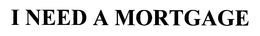 I NEED A MORTGAGE trademark