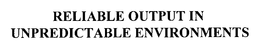 RELIABLE OUTPUT IN UNPREDICTABLE ENVIRONMENTS trademark