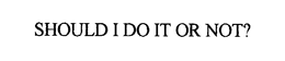 SHOULD I DO IT OR NOT? trademark