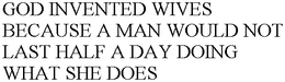 GOD INVENTED WIVES BECAUSE A MAN WOULD NOT LAST HALF A DAY DOING WHAT SHE DOES trademark