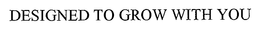 DESIGNED TO GROW WITH YOU trademark
