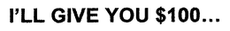I'LL GIVE YOU $100... trademark
