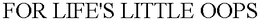 FOR LIFE'S LITTLE OOPS trademark