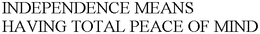 INDEPENDENCE MEANS HAVING TOTAL PEACE OF MIND trademark