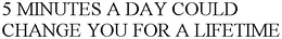 5 MINUTES A DAY COULD CHANGE YOU FOR A LIFETIME trademark
