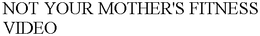 NOT YOUR MOTHER'S FITNESS VIDEO trademark