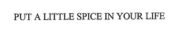 PUT A LITTLE SPICE IN YOUR LIFE trademark