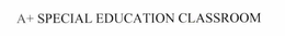 A+ SPECIAL EDUCATION CLASSROOM trademark