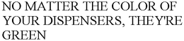 NO MATTER THE COLOR OF YOUR DISPENSERS, THEY'RE GREEN trademark