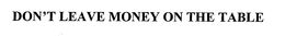 DON'T LEAVE MONEY ON THE TABLE trademark