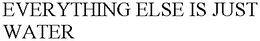 EVERYTHING ELSE IS JUST WATER trademark