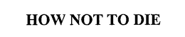HOW NOT TO DIE trademark