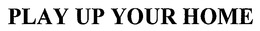 PLAY UP YOUR HOME trademark