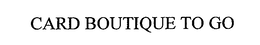 CARD BOUTIQUE TO GO trademark