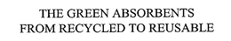 THE GREEN ABSORBENTS FROM RECYCLED TO REUSABLE trademark