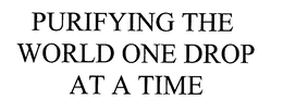 PURIFYING THE WORLD ONE DROP AT A TIME trademark