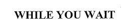 WHILE YOU WAIT trademark