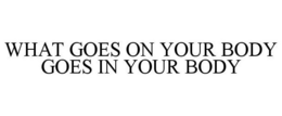 WHAT GOES ON YOUR BODY GOES IN YOUR BODY trademark