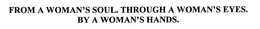 FROM A WOMAN'S SOUL. THROUGH A WOMAN'S EYES. BY A WOMAN'S HANDS. trademark