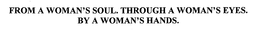 FROM A WOMAN'S SOUL. THROUGH A WOMAN'S EYES. BY A WOMAN'S HANDS. trademark