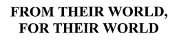 FROM THEIR WORLD, FOR THEIR WORLD trademark