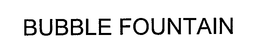 BUBBLE FOUNTAIN trademark