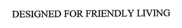 DESIGNED FOR FRIENDLY LIVING trademark