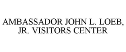 AMBASSADOR JOHN L. LOEB, JR. VISITORS CENTER trademark